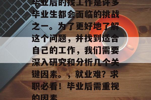 毕业后的找工作是许多毕业生都会面临的挑战之一。为了更好地了解这个问题,并找到适合自己的工作,我们需要深入研究和分析几个关键因素。,就业难?求职必看!毕业后需重视的因素 毕业后的找工作是许多毕业生都会面临的挑战之一。为了更好地了解这个问题,并找到适合自己的工作,我们需要深入研究和分析几个关键因素。,就业难?求职必看!毕业后需重视的因素