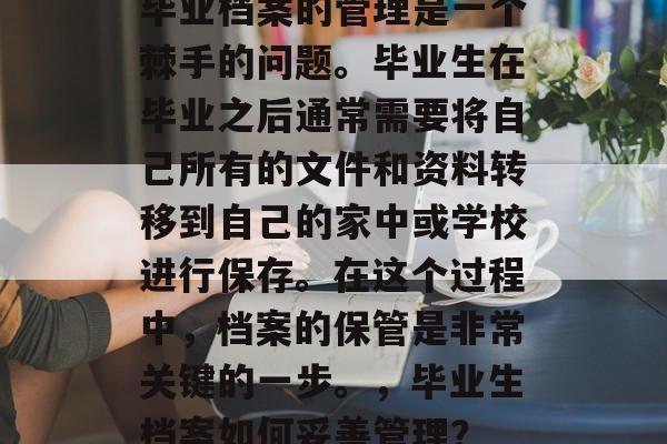 毕业档案的管理是一个棘手的问题。毕业生在毕业之后通常需要将自己所有的文件和资料转移到自己的家中或学校进行保存。在这个过程中,档案的保管是非常关键的一步。,毕业生档案如何妥善管理? 毕业档案的管理是一个棘手的问题。毕业生在毕业之后通常需要将自己所有的文件和资料转移到自己的家中或学校进行保存。在这个过程中,档案的保管是非常关键的一步。,毕业生档案如何妥善管理?