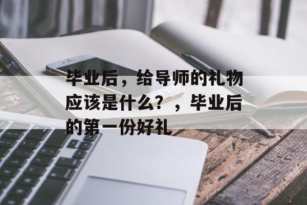 毕业后，给导师的礼物应该是什么？，毕业后的第一份好礼