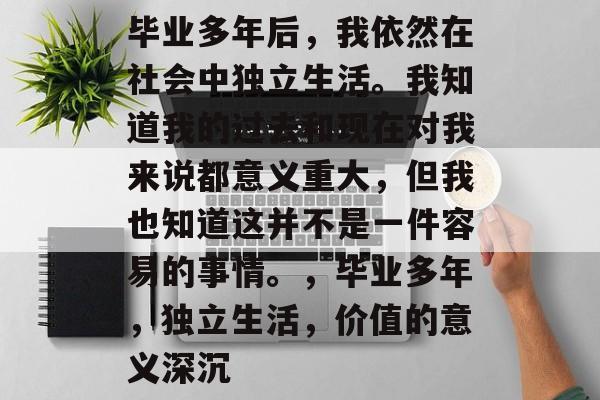 毕业多年后,我依然在社会中独立生活。我知道我的过去和现在对我来说都意义重大,但我也知道这并不是一件容易的事情。,毕业多年,独立生活,价值的意义深沉 毕业多年后,我依然在社会中独立生活。我知道我的过去和现在对我来说都意义重大,但我也知道这并不是一件容易的事情。,毕业多年,独立生活,价值的意义深沉