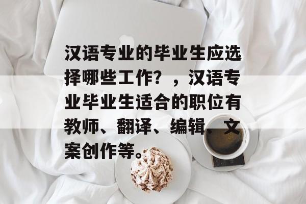 汉语专业的毕业生应选择哪些工作?,汉语专业毕业生适合的职位有教师、翻译、编辑、文案创作等。 汉语专业的毕业生应选择哪些工作?,汉语专业毕业生适合的职位有教师、翻译、编辑、文案创作等。