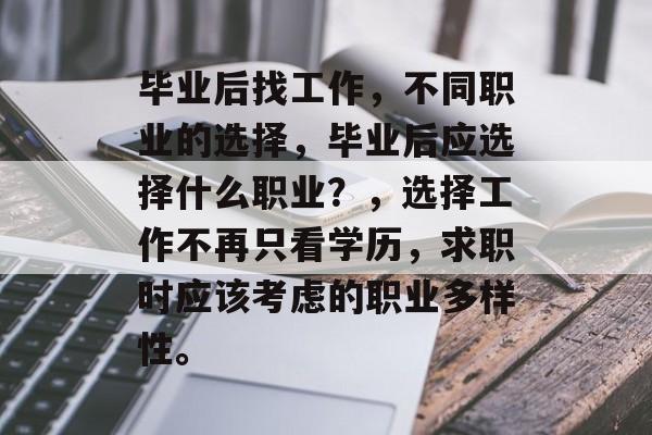 毕业后找工作,不同职业的选择,毕业后应选择什么职业?,选择工作不再只看学历,求职时应该考虑的职业多样性。 毕业后找工作,不同职业的选择,毕业后应选择什么职业?,选择工作不再只看学历,求职时应该考虑的职业多样性。