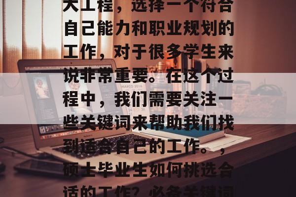 硕士毕业找工作是一项大工程，选择一个符合自己能力和职业规划的工作，对于很多学生来说非常重要。在这个过程中，我们需要关注一些关键词来帮助我们找到适合自己的工作。，硕士毕业生如何挑选合适的工作？必备关键词帮你成功找工作