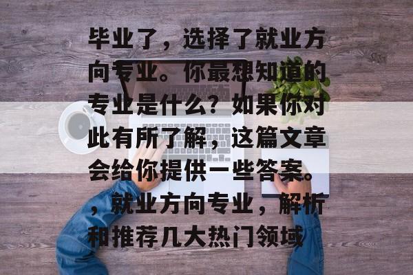 毕业了，选择了就业方向专业。你最想知道的专业是什么？如果你对此有所了解，这篇文章会给你提供一些答案。，就业方向专业，解析和推荐几大热门领域