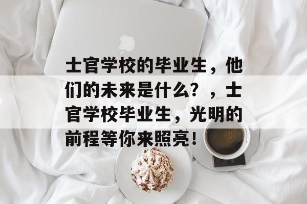 士官学校的毕业生，他们的未来是什么？，士官学校毕业生，光明的前程等你来照亮！