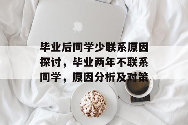 毕业后同学少联系原因探讨,毕业两年不联系同学,原因分析及对策 毕业后同学少联系原因探讨,毕业两年不联系同学,原因分析及对策