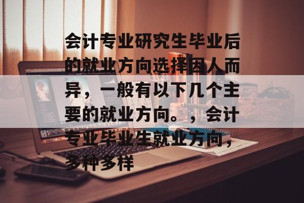 会计专业研究生毕业后的就业方向选择因人而异，一般有以下几个主要的就业方向。，会计专业毕业生就业方向，多种多样