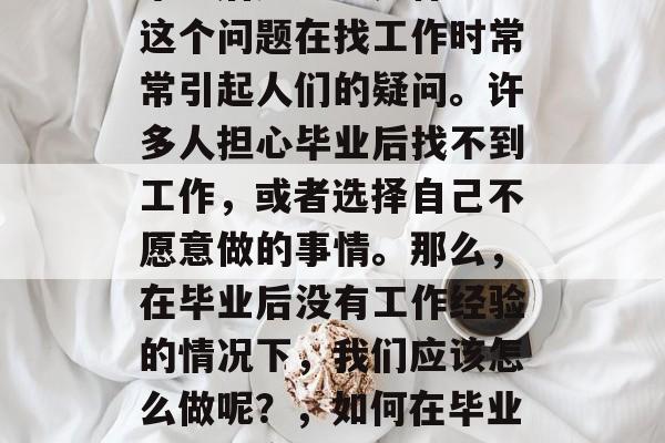 毕业后无经验是什么?这个问题在找工作时常常引起人们的疑问。许多人担心毕业后找不到工作,或者选择自己不愿意做的事情。那么,在毕业后没有工作经验的情况下,我们应该怎么做呢?,如何在毕业后找到合适的工作? 毕业后无经验是什么?这个问题在找工作时常常引起人们的疑问。许多人担心毕业后找不到工作,或者选择自己不愿意做的事情。那么,在毕业后没有工作经验的情况下,我们应该怎么做呢?,如何在毕业后找到合适的工作?