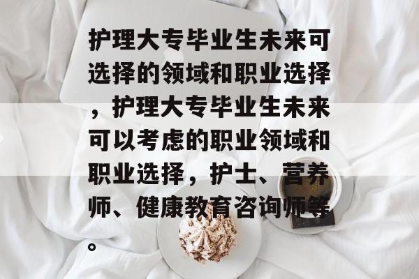 护理大专毕业生未来可选择的领域和职业选择，护理大专毕业生未来可以考虑的职业领域和职业选择，护士、营养师、健康教育咨询师等。