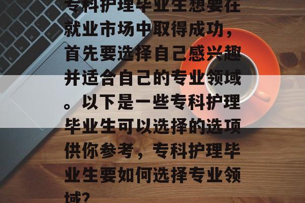 专科护理毕业生想要在就业市场中取得成功，首先要选择自己感兴趣并适合自己的专业领域。以下是一些专科护理毕业生可以选择的选项供你参考，专科护理毕业生要如何选择专业领域？