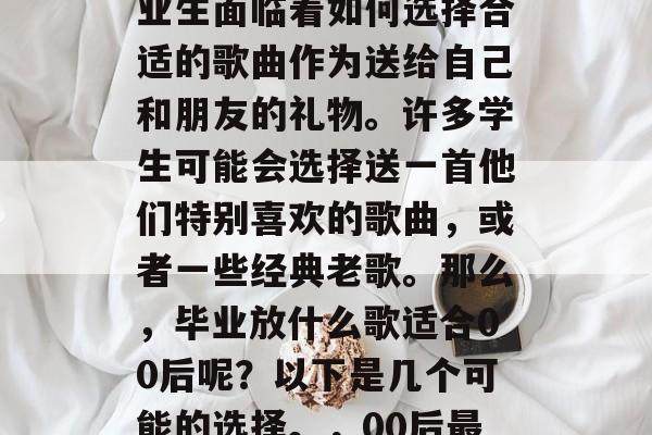 毕业季来临时，许多毕业生面临着如何选择合适的歌曲作为送给自己和朋友的礼物。许多学生可能会选择送一首他们特别喜欢的歌曲，或者一些经典老歌。那么，毕业放什么歌适合00后呢？以下是几个可能的选择。，00后最喜欢的经典老歌有哪些