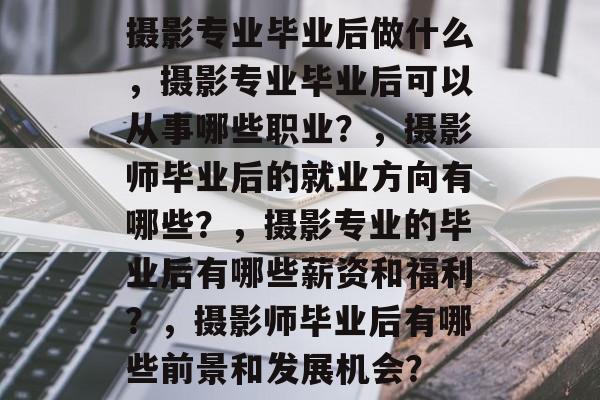 摄影专业毕业后做什么，摄影专业毕业后可以从事哪些职业？，摄影师毕业后的就业方向有哪些？，摄影专业的毕业后有哪些薪资和福利？，摄影师毕业后有哪些前景和发展机会？