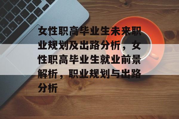 女性职高毕业生未来职业规划及出路分析,女性职高毕业生就业前景解析,职业规划与出路分析 女性职高毕业生未来职业规划及出路分析,女性职高毕业生就业前景解析,职业规划与出路分析