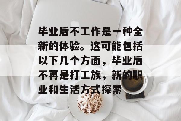 毕业后不工作是一种全新的体验。这可能包括以下几个方面,毕业后不再是打工族,新的职业和生活方式探索 毕业后不工作是一种全新的体验。这可能包括以下几个方面,毕业后不再是打工族,新的职业和生活方式探索
