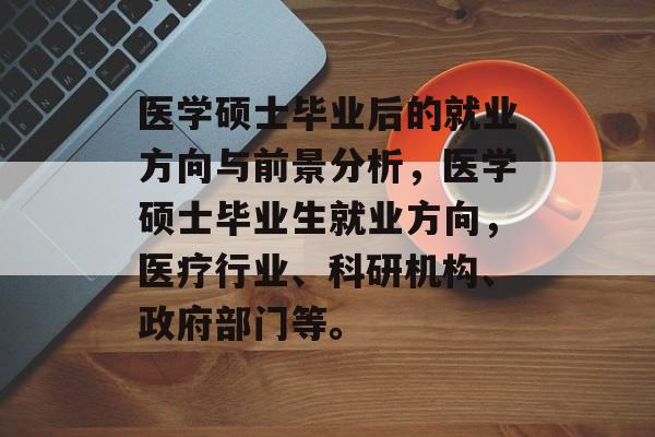 医学硕士毕业后的就业方向与前景分析,医学硕士毕业生就业方向,医疗行业、科研机构、政府部门等。 医学硕士毕业后的就业方向与前景分析,医学硕士毕业生就业方向,医疗行业、科研机构、政府部门等。