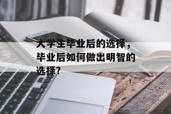 大学生毕业后的选择，毕业后如何做出明智的选择?
