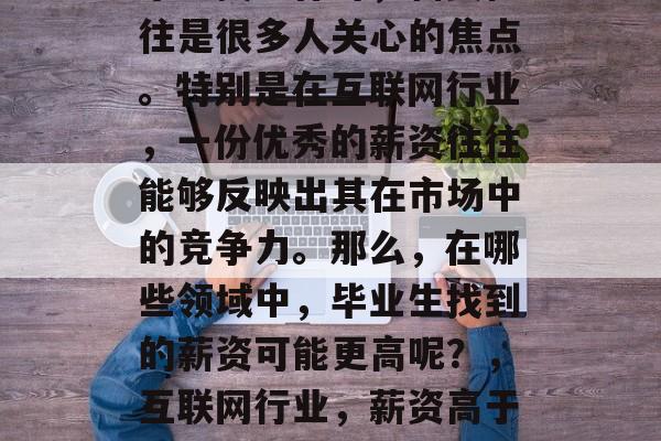 毕业找工作时，薪资往往是很多人关心的焦点。特别是在互联网行业，一份优秀的薪资往往能够反映出其在市场中的竞争力。那么，在哪些领域中，毕业生找到的薪资可能更高呢？，互联网行业，薪资高于市场的热门领域。