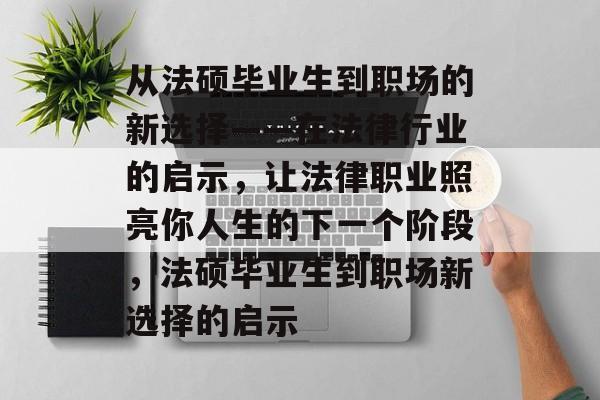 从法硕毕业生到职场的新选择——在法律行业的启示，让法律职业照亮你人生的下一个阶段，法硕毕业生到职场新选择的启示