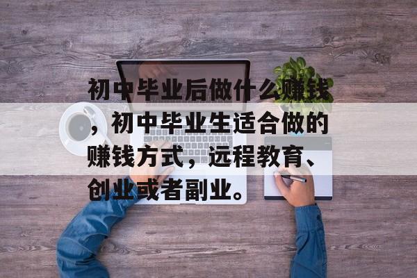 初中毕业后做什么赚钱,初中毕业生适合做的赚钱方式,远程教育、创业或者副业。 初中毕业后做什么赚钱,初中毕业生适合做的赚钱方式,远程教育、创业或者副业。