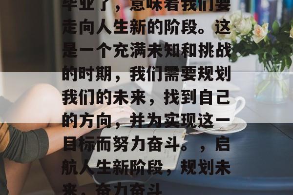 毕业了，意味着我们要走向人生新的阶段。这是一个充满未知和挑战的时期，我们需要规划我们的未来，找到自己的方向，并为实现这一目标而努力奋斗。，启航人生新阶段，规划未来，奋力奋斗