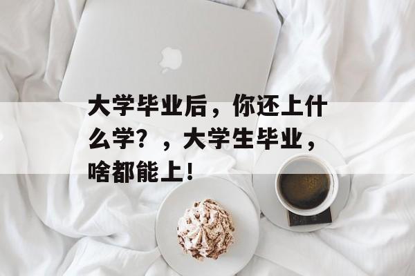 大学毕业后，你还上什么学？，大学生毕业，啥都能上！