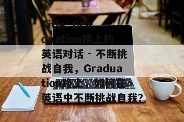 Title: Graduation路上的英语对话 - 不断挑战自我，Graduation路上，如何在英语中不断挑战自我？