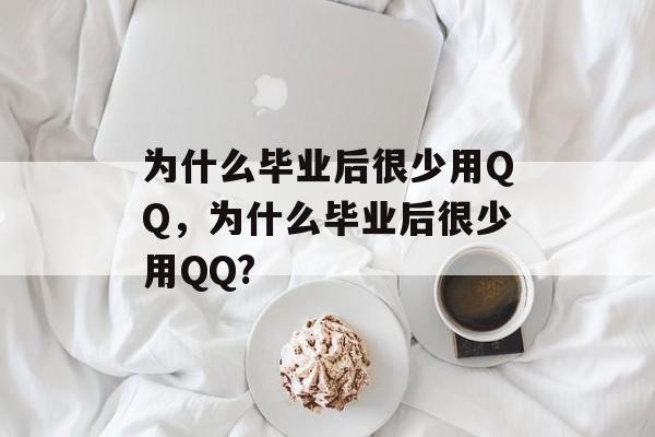 为什么毕业后很少用QQ,为什么毕业后很少用QQ? 为什么毕业后很少用QQ,为什么毕业后很少用QQ?