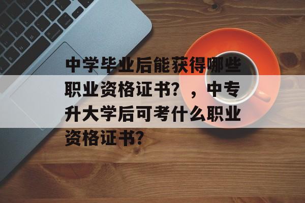 中学毕业后能获得哪些职业资格证书？，中专升大学后可考什么职业资格证书？