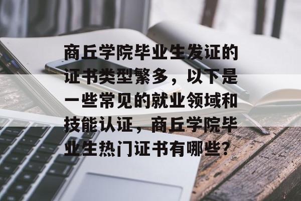 商丘学院毕业生发证的证书类型繁多,以下是一些常见的就业领域和技能认证,商丘学院毕业生热门证书有哪些? 商丘学院毕业生发证的证书类型繁多,以下是一些常见的就业领域和技能认证,商丘学院毕业生热门证书有哪些?