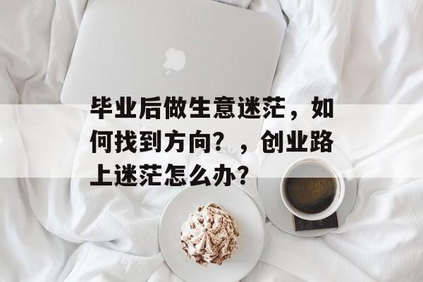 毕业后做生意迷茫,如何找到方向?,创业路上迷茫怎么办? 毕业后做生意迷茫,如何找到方向?,创业路上迷茫怎么办?
