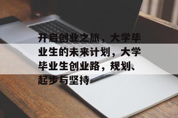 开启创业之旅,大学毕业生的未来计划,大学毕业生创业路,规划、起步与坚持 开启创业之旅,大学毕业生的未来计划,大学毕业生创业路,规划、起步与坚持