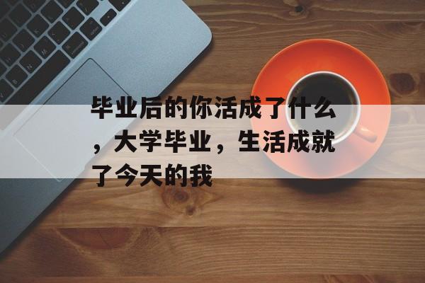 毕业后的你活成了什么，大学毕业，生活成就了今天的我