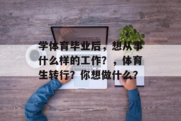 学体育毕业后，想从事什么样的工作？，体育生转行？你想做什么？