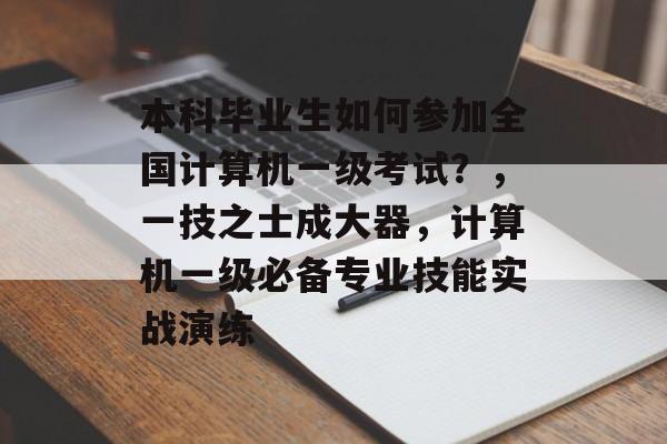 本科毕业生如何参加全国计算机一级考试？，一技之士成大器，计算机一级必备专业技能实战演练