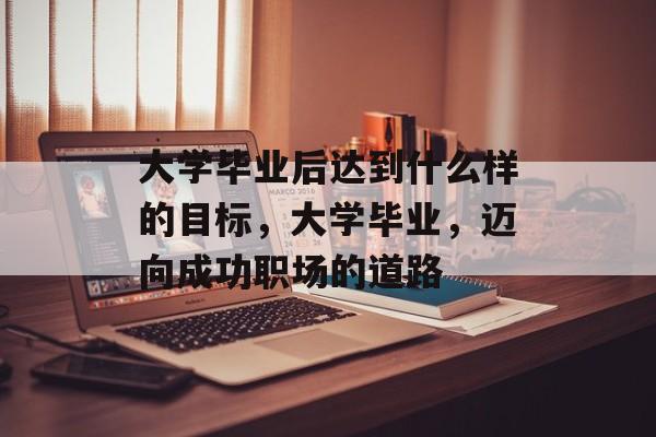 大学毕业后达到什么样的目标，大学毕业，迈向成功职场的道路
