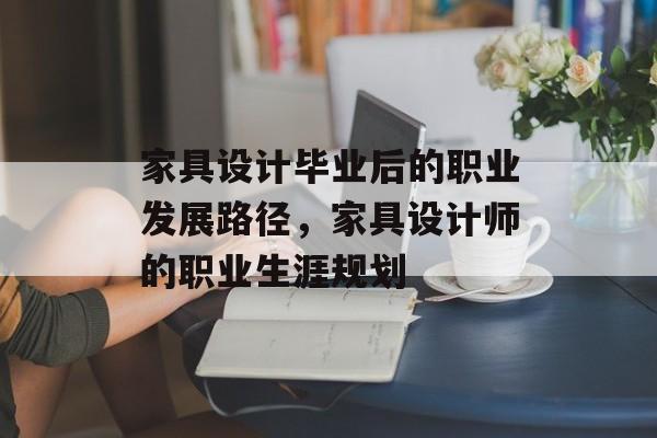 家具设计毕业后的职业发展路径，家具设计师的职业生涯规划