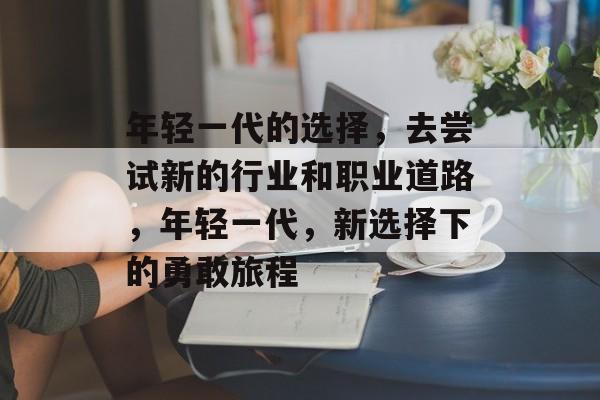 年轻一代的选择，去尝试新的行业和职业道路，年轻一代，新选择下的勇敢旅程