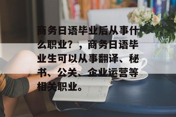 商务日语毕业后从事什么职业?,商务日语毕业生可以从事翻译、秘书、公关、企业运营等相关职业。 商务日语毕业后从事什么职业?,商务日语毕业生可以从事翻译、秘书、公关、企业运营等相关职业。