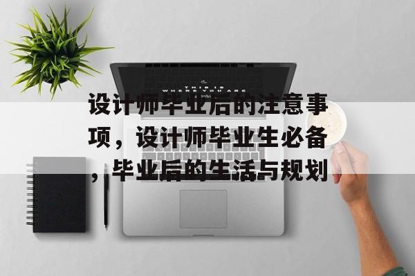 设计师毕业后的注意事项,设计师毕业生必备,毕业后的生活与规划 设计师毕业后的注意事项,设计师毕业生必备,毕业后的生活与规划