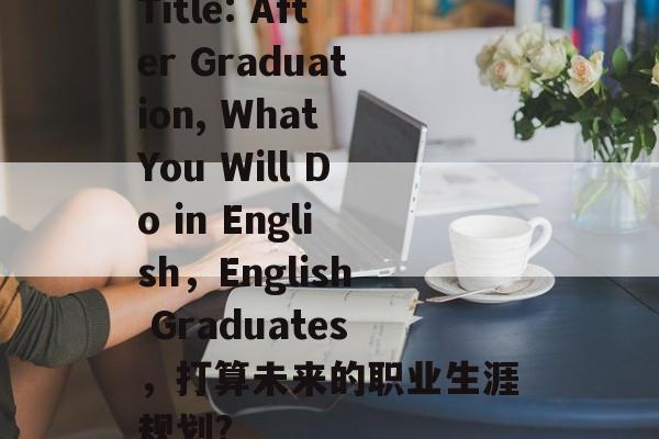 Title: After Graduation, What You Will Do in English,English Graduates,打算未来的职业生涯规划? Title: After Graduation, What You Will Do in English,English Graduates,打算未来的职业生涯规划?