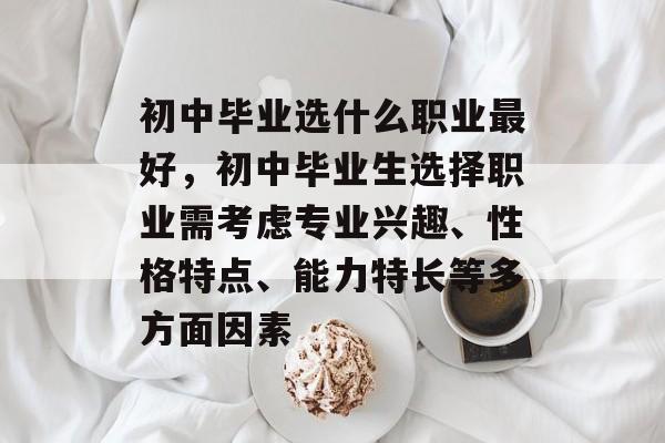 初中毕业选什么职业最好，初中毕业生选择职业需考虑专业兴趣、性格特点、能力特长等多方面因素