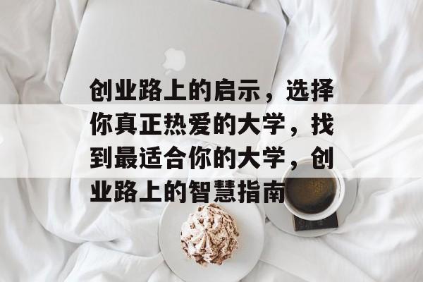 创业路上的启示,选择你真正热爱的大学,找到最适合你的大学,创业路上的智慧指南 创业路上的启示,选择你真正热爱的大学,找到最适合你的大学,创业路上的智慧指南