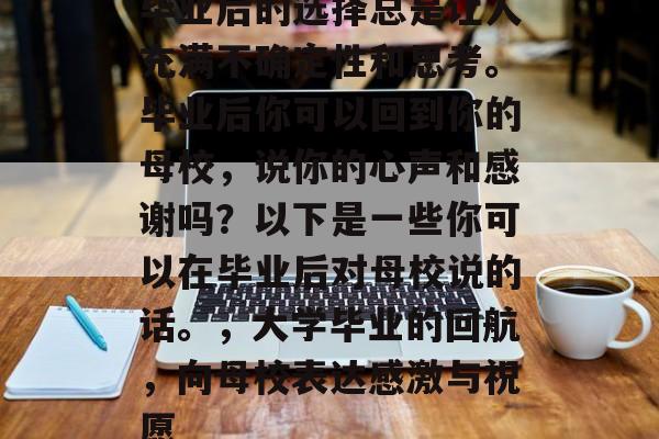 毕业后的选择总是让人充满不确定性和思考。毕业后你可以回到你的母校，说你的心声和感谢吗？以下是一些你可以在毕业后对母校说的话。，大学毕业的回航，向母校表达感激与祝愿