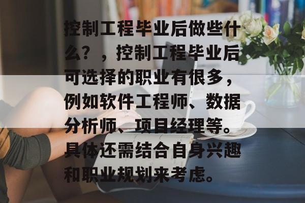 控制工程毕业后做些什么？，控制工程毕业后可选择的职业有很多，例如软件工程师、数据分析师、项目经理等。具体还需结合自身兴趣和职业规划来考虑。