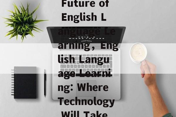 Title: The Future of English Language Learning,English Language Learning: Where Technology Will Take Us Next? Title: The Future of English Language Learning,English Language Learning: Where Technology Will Take Us Next?