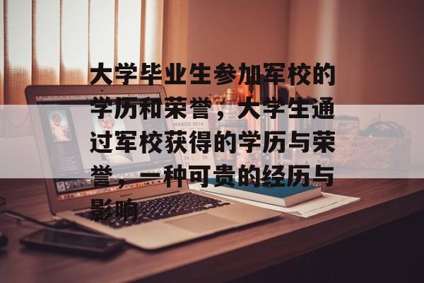 大学毕业生参加军校的学历和荣誉，大学生通过军校获得的学历与荣誉，一种可贵的经历与影响