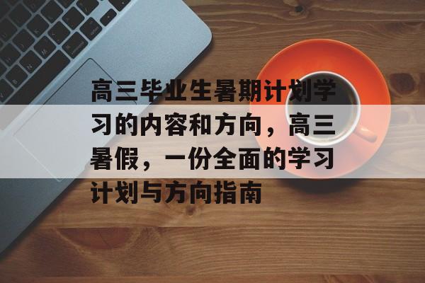 高三毕业生暑期计划学习的内容和方向,高三暑假,一份全面的学习计划与方向指南 高三毕业生暑期计划学习的内容和方向,高三暑假,一份全面的学习计划与方向指南