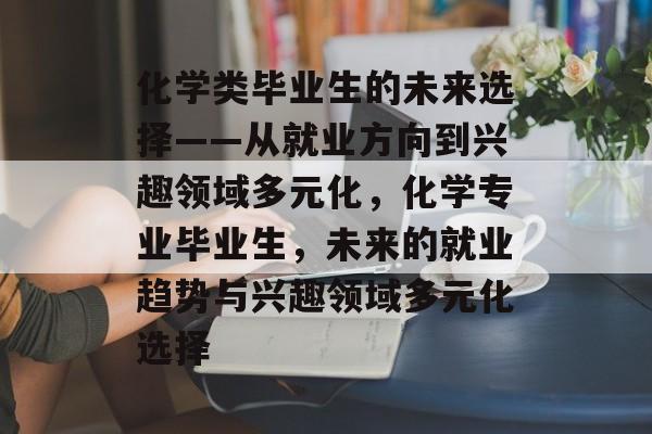 化学类毕业生的未来选择——从就业方向到兴趣领域多元化,化学专业毕业生,未来的就业趋势与兴趣领域多元化选择 化学类毕业生的未来选择——从就业方向到兴趣领域多元化,化学专业毕业生,未来的就业趋势与兴趣领域多元化选择
