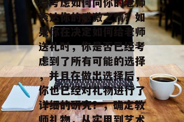 毕业了,你是否已经开始考虑如何向你的老师表达你的感激之情?如果你在决定如何给老师送礼时,你是否已经考虑到了所有可能的选择,并且在做出选择后,你也已经对礼物进行了详细的研究?,确定教师礼物,从实用到艺术的全面考虑 毕业了,你是否已经开始考虑如何向你的老师表达你的感激之情?如果你在决定如何给老师送礼时,你是否已经考虑到了所有可能的选择,并且在做出选择后,你也已经对礼物进行了详细的研究?,确定教师礼物,从实用到艺术的全面考虑