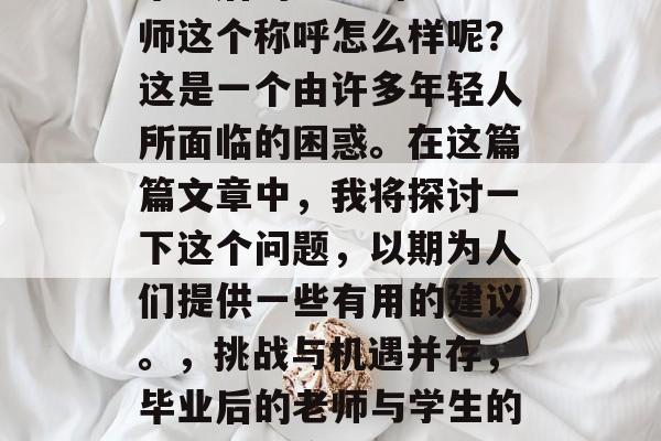 毕业后的老师叫学生老师这个称呼怎么样呢?这是一个由许多年轻人所面临的困惑。在这篇篇文章中,我将探讨一下这个问题,以期为人们提供一些有用的建议。,挑战与机遇并存,毕业后的老师与学生的称呼如何应对 毕业后的老师叫学生老师这个称呼怎么样呢?这是一个由许多年轻人所面临的困惑。在这篇篇文章中,我将探讨一下这个问题,以期为人们提供一些有用的建议。,挑战与机遇并存,毕业后的老师与学生的称呼如何应对